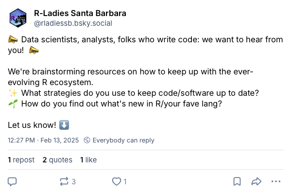 Screenshot of a post on Bluesky from R-Ladies Santa Barbara that writes: &ldquo;Data scientist, analysts, folks who write code: we want to hear from you! We&rsquo;re brainstorming resources on how to keep up with the ever-evolving R ecosystem. What strategies do you use to keep code/software up to date? How do you find out what&rsquo;s new in R/your fave lang? Let us know!&rdquo;